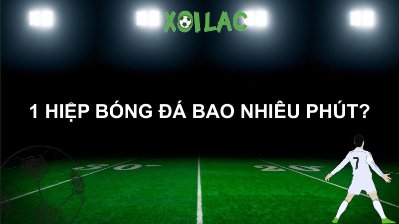 1 hiệp bóng đá bao nhiêu phút